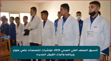 تنسيق المعهد الفني الصحي 2025: مؤشرات تخصصات علمي علوم ورياضة وآليات القبول الجديدة